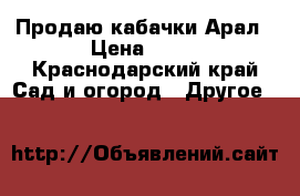 Продаю кабачки Арал › Цена ­ 10 - Краснодарский край Сад и огород » Другое   